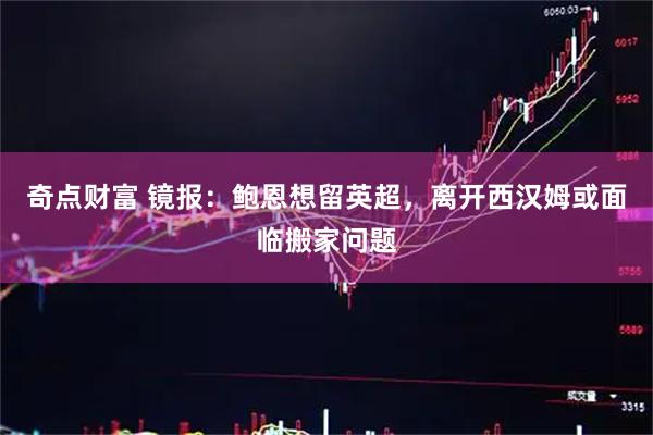 奇点财富 镜报：鲍恩想留英超，离开西汉姆或面临搬家问题