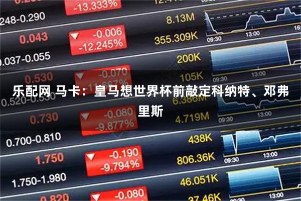乐配网 马卡：皇马想世界杯前敲定科纳特、邓弗里斯