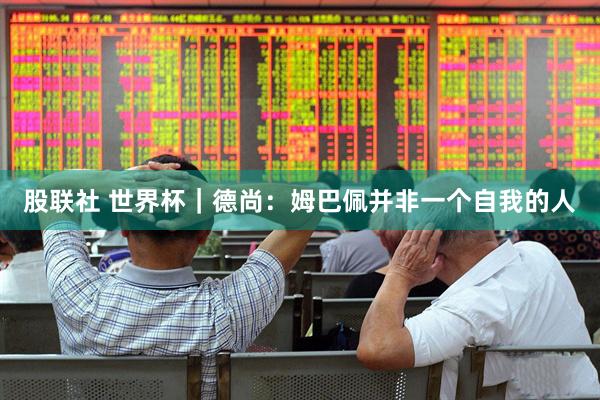 股联社 世界杯｜德尚：姆巴佩并非一个自我的人