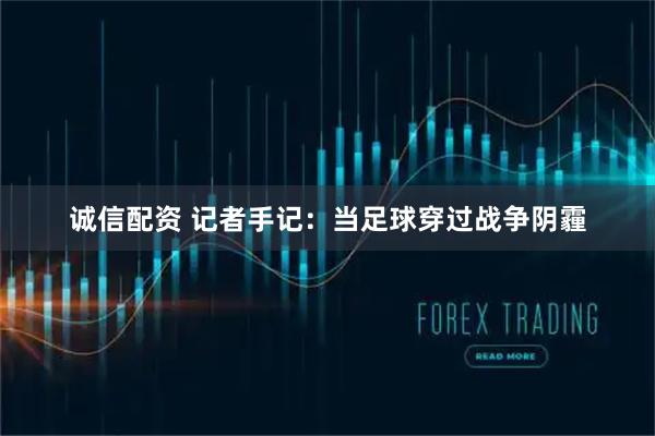 诚信配资 记者手记：当足球穿过战争阴霾