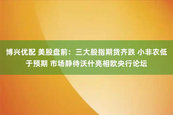 博兴优配 美股盘前:三大股指期货齐跌 小非农低于预期 市场静待沃什亮相欧央行论坛