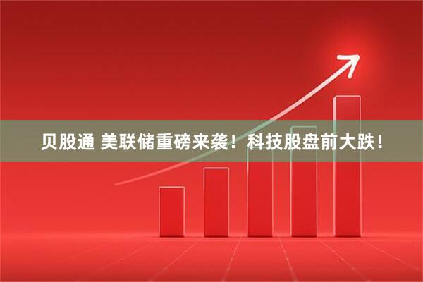 贝股通 美联储重磅来袭！科技股盘前大跌！