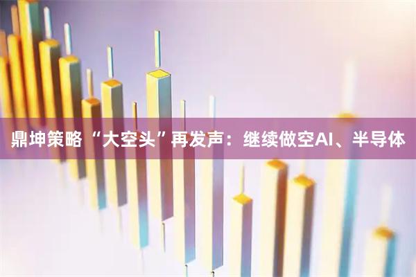 鼎坤策略 “大空头”再发声：继续做空AI、半导体