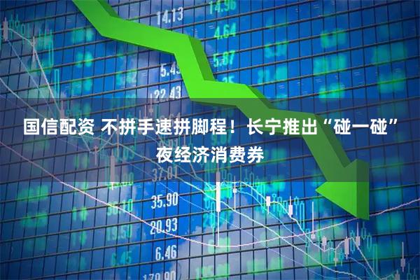 国信配资 不拼手速拼脚程!长宁推出“碰一碰”夜经济消费券